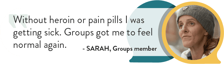 Without heroin or pain pills I was getting sick. Groups got me to feel normal again. Sarah, Groups Member
